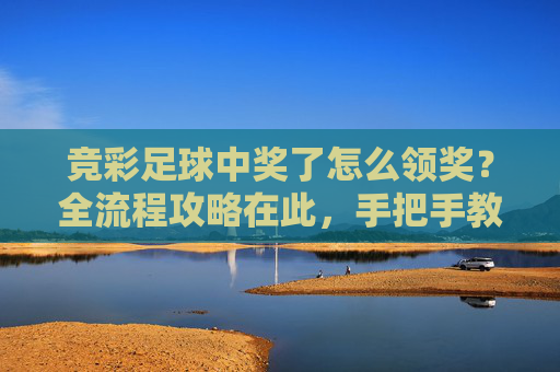 竞彩足球中奖了怎么领奖?全流程攻略在此,手把手教你提款