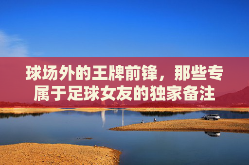 球场外的王牌前锋,那些专属于足球女友的独家备注