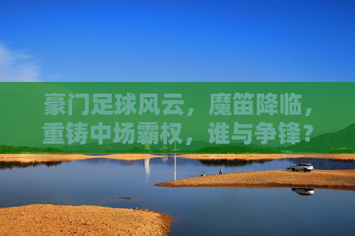 豪门足球风云,魔笛降临,重铸中场霸权,谁与争锋?