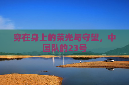 穿在身上的荣光与守望,中国队的23号