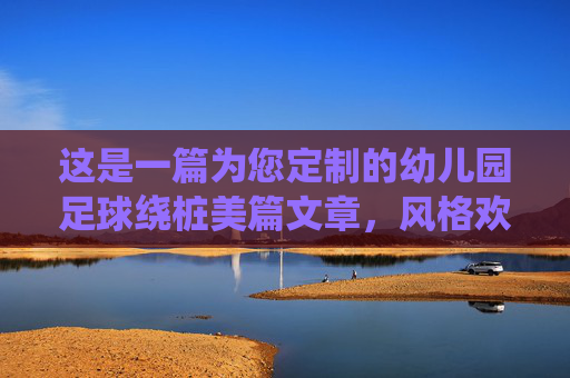 这是一篇为您定制的幼儿园足球绕桩美篇文章,风格欢快、充满活力,适合配合孩子们在绿茵场上的照片发布