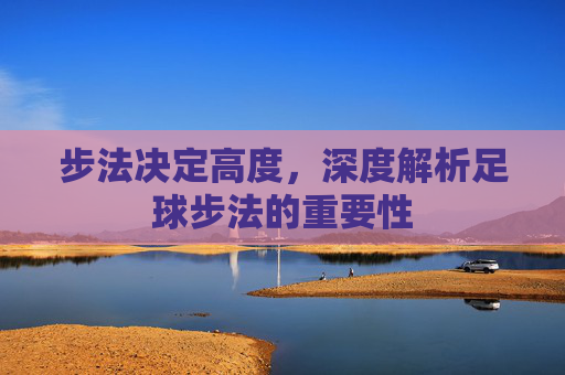 步法决定高度,深度解析足球步法的重要性