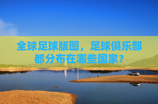全球足球版图,足球俱乐部都分布在哪些国家?