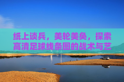 纸上谈兵,美轮美奂,探索高清足球线条图的战术与艺术之美