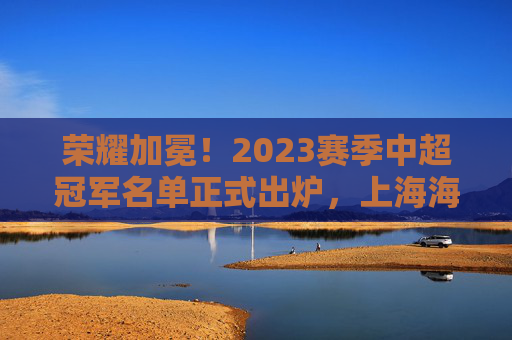 荣耀加冕!2023赛季中超冠军名单正式出炉,上海海港登顶