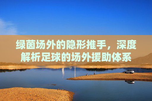 绿茵场外的隐形推手,深度解析足球的场外援助体系
