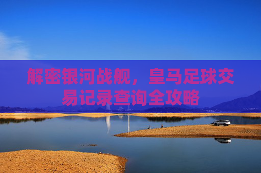 解密银河战舰,皇马足球交易记录查询全攻略