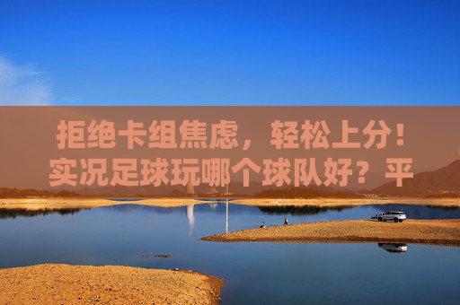 拒绝卡组焦虑,轻松上分!实况足球玩哪个球队好?平民与土豪的终极指南