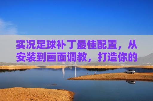 实况足球补丁最佳配置,从安装到画面调教,打造你的终极绿茵场