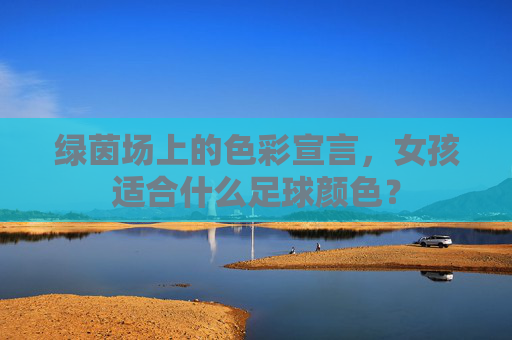绿茵场上的色彩宣言,女孩适合什么足球颜色?