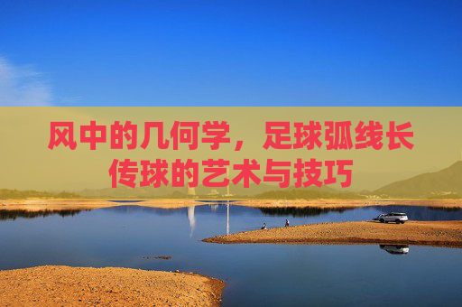风中的几何学,足球弧线长传球的艺术与技巧