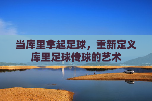 当库里拿起足球,重新定义库里足球传球的艺术