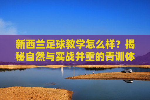 新西兰足球教学怎么样?揭秘自然与实战并重的青训体系