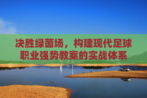 决胜绿茵场,构建现代足球职业强势教案的实战体系