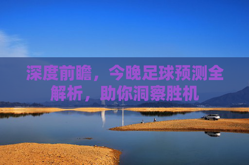 深度前瞻,今晚足球预测全解析,助你洞察胜机