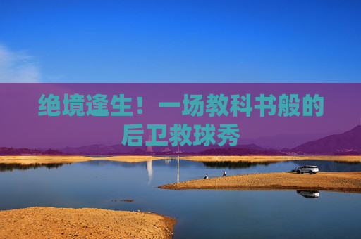 绝境逢生!一场教科书般的后卫救球秀