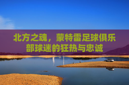 北方之魂，蒙特雷足球俱乐部球迷的狂热与忠诚