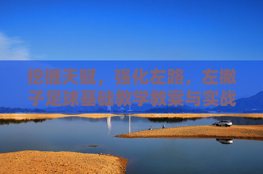 挖掘天赋,强化左路,左撇子足球基础教学教案与实战策略