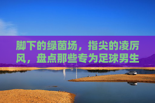 脚下的绿茵场,指尖的凌厉风,盘点那些专为足球男生定制的手机壳品牌