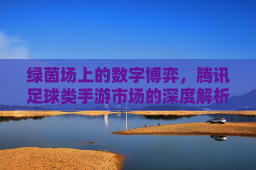 绿茵场上的数字博弈,腾讯足球类手游市场的深度解析