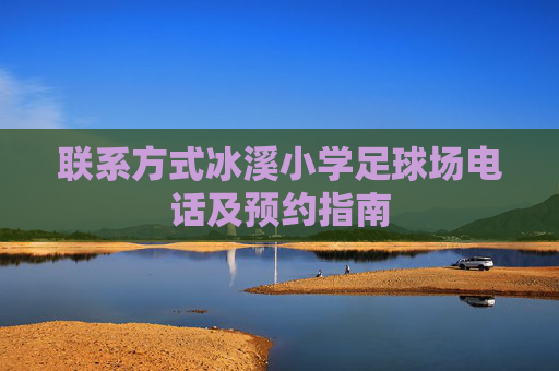 联系方式冰溪小学足球场电话及预约指南