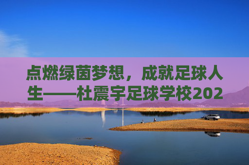点燃绿茵梦想,成就足球人生——杜震宇足球学校202X年招生正式启动