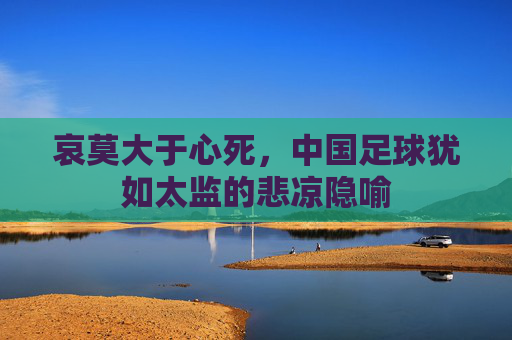 哀莫大于心死,中国足球犹如太监的悲凉隐喻