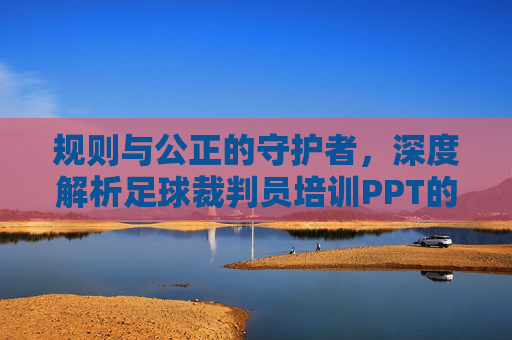 规则与公正的守护者,深度解析足球裁判员培训PPT的核心构建与应用
