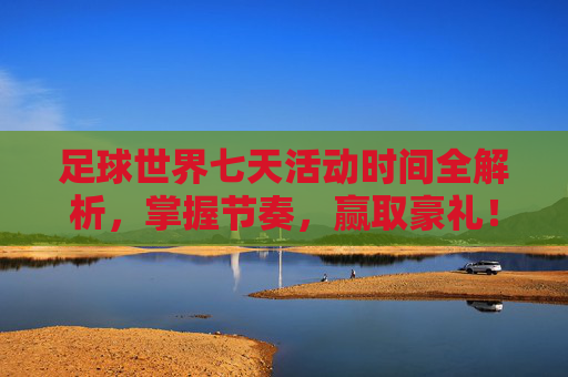 足球世界七天活动时间全解析,掌握节奏,赢取豪礼!