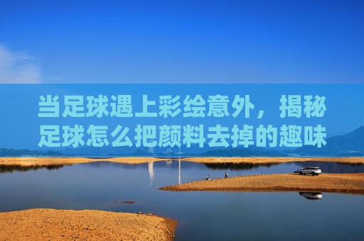 当足球遇上彩绘意外，揭秘足球怎么把颜料去掉的趣味方法