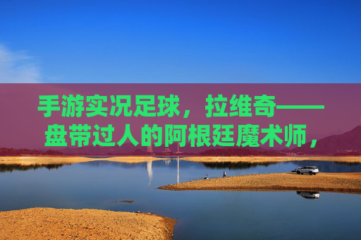手游实况足球,拉维奇——盘带过人的阿根廷魔术师,深度评测与实战攻略