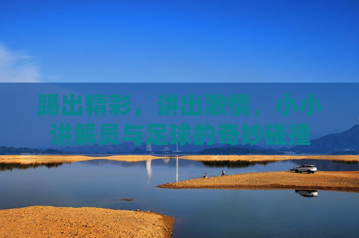 踢出精彩,讲出激情,小小讲解员与足球的奇妙碰撞