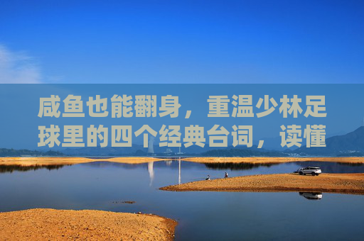 咸鱼也能翻身，重温少林足球里的四个经典台词，读懂了才算真的活过