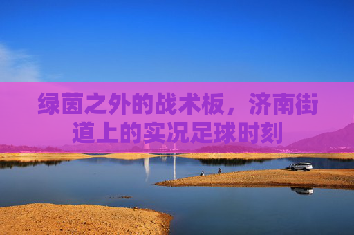 绿茵之外的战术板,济南街道上的实况足球时刻