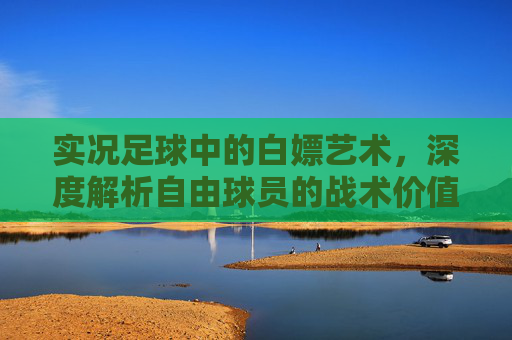 实况足球中的白嫖艺术,深度解析自由球员的战术价值与获取指南