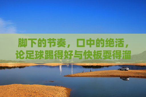 脚下的节奏,口中的绝活,论足球踢得好与快板耍得溜的双料大神