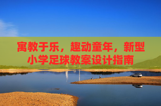 寓教于乐,趣动童年,新型小学足球教案设计指南