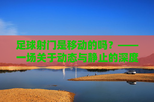 足球射门是移动的吗?——一场关于动态与静止的深度解析