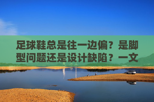 足球鞋总是往一边偏?是脚型问题还是设计缺陷?一文带你读懂