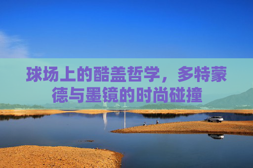 球场上的酷盖哲学，多特蒙德与墨镜的时尚碰撞