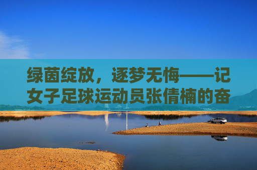 绿茵绽放，逐梦无悔——记女子足球运动员张倩楠的奋斗与坚守