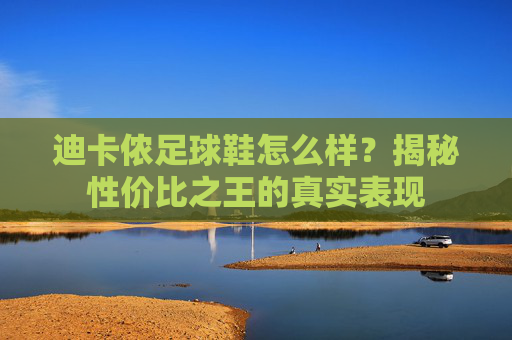 迪卡侬足球鞋怎么样?揭秘性价比之王的真实表现