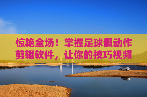 惊艳全场!掌握足球假动作剪辑软件,让你的技巧视频火遍全网