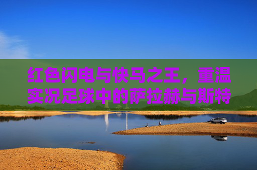 红色闪电与快马之王,重温实况足球中的萨拉赫与斯特林传奇