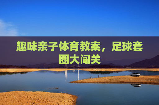 趣味亲子体育教案，足球套圈大闯关