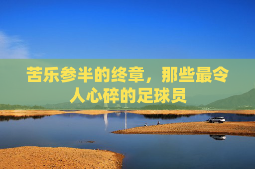 苦乐参半的终章，那些最令人心碎的足球员