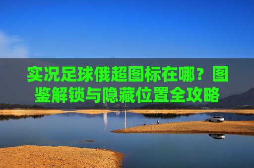 实况足球俄超图标在哪?图鉴解锁与隐藏位置全攻略