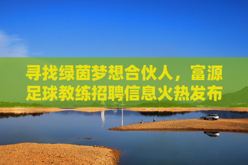 寻找绿茵梦想合伙人,富源足球教练招聘信息火热发布!