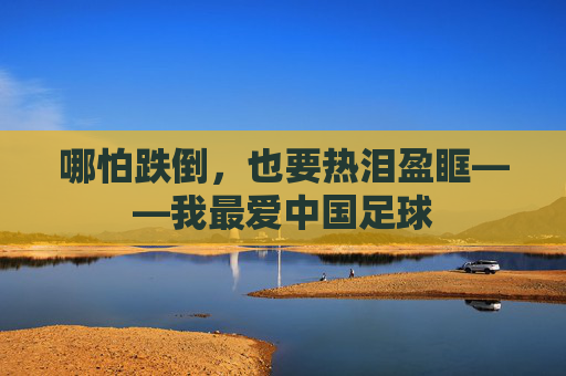哪怕跌倒,也要热泪盈眶——我最爱中国足球
