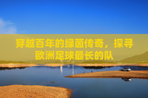 穿越百年的绿茵传奇,探寻欧洲足球最长的队